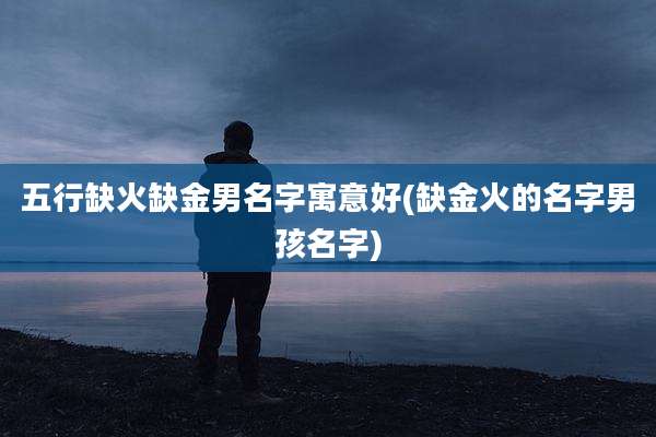 五行缺火缺金男名字寓意好(缺金火的名字男孩名字)