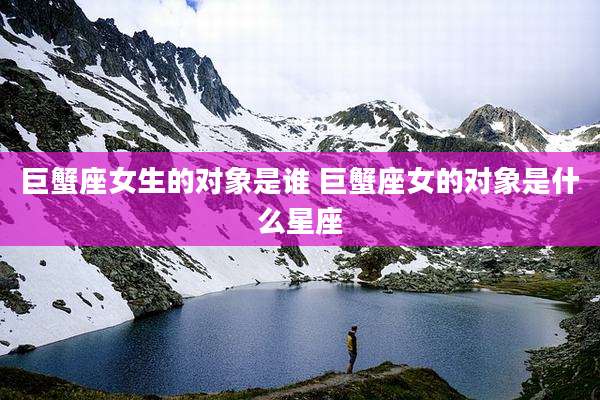 巨蟹座女生的对象是谁 巨蟹座女的对象是什么星座