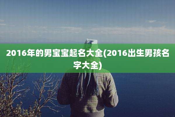 2016年的男宝宝起名大全(2016出生男孩名字大全)