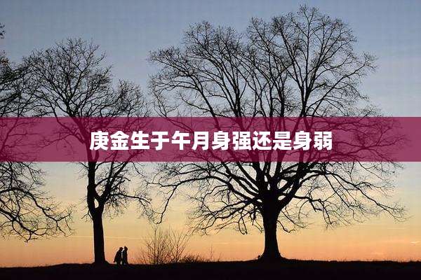 庚金生于午月身强还是身弱