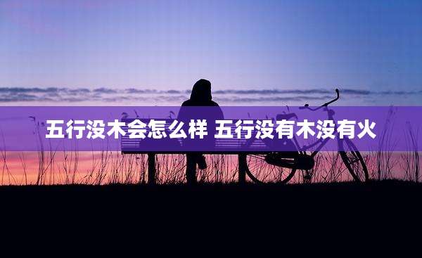 五行没木会怎么样 五行没有木没有火