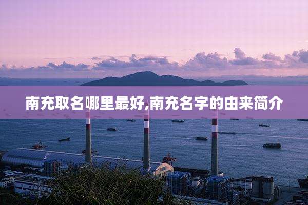 南充取名哪里最好,南充名字的由来简介