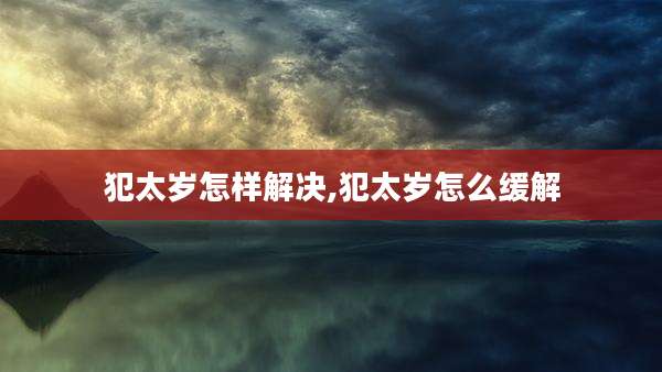 犯太岁怎样解决,犯太岁怎么缓解