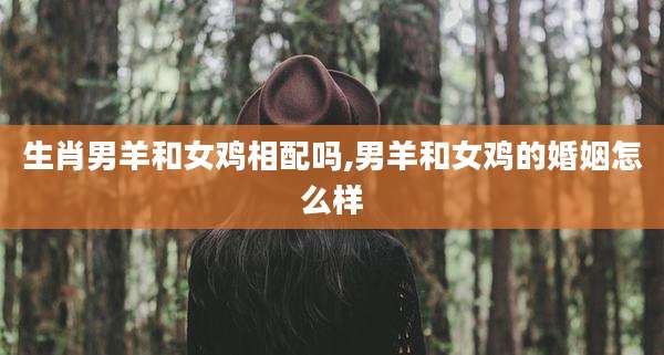 生肖男羊和女鸡相配吗,男羊和女鸡的婚姻怎么样
