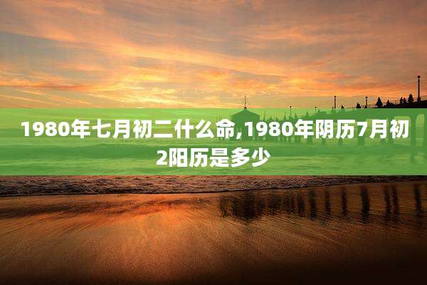 1980年七月初二什么命,1980年阴历7月初2阳历是多少