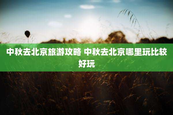 中秋去北京旅游攻略 中秋去北京哪里玩比较好玩