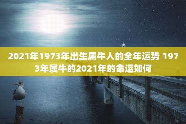2021年1973年出生属牛人的全年运势 1973年属牛的2021年的命运如何