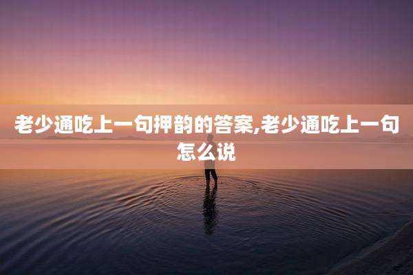 老少通吃上一句押韵的答案,老少通吃上一句怎么说