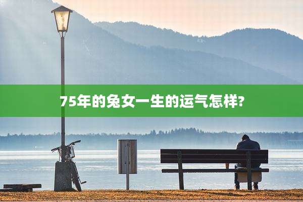 75年的兔女一生的运气怎样?