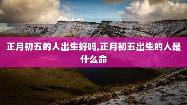 正月初五的人出生好吗,正月初五出生的人是什么命