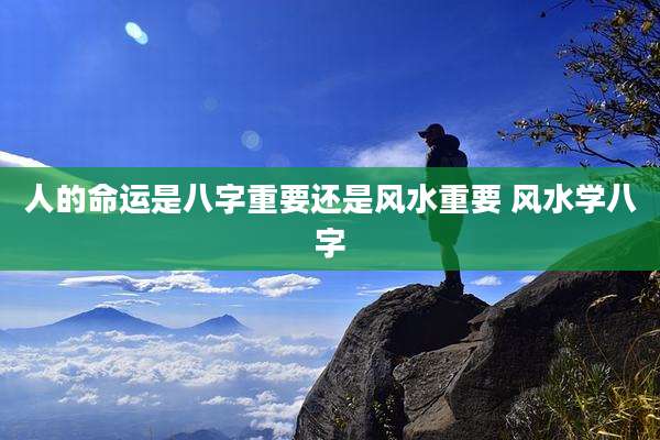 人的命运是八字重要还是风水重要 风水学八字