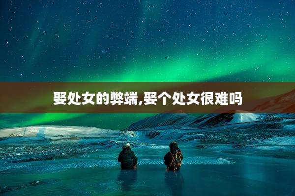 娶处女的弊端,娶个处女很难吗