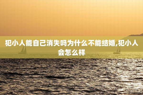 犯小人能自己消失吗为什么不能结婚,犯小人会怎么样