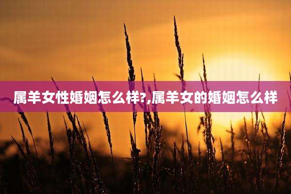 属羊女性婚姻怎么样?,属羊女的婚姻怎么样