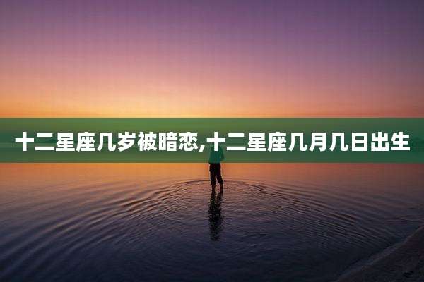 十二星座几岁被暗恋,十二星座几月几日出生
