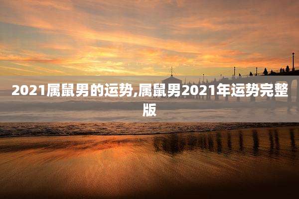 2021属鼠男的运势,属鼠男2021年运势完整版