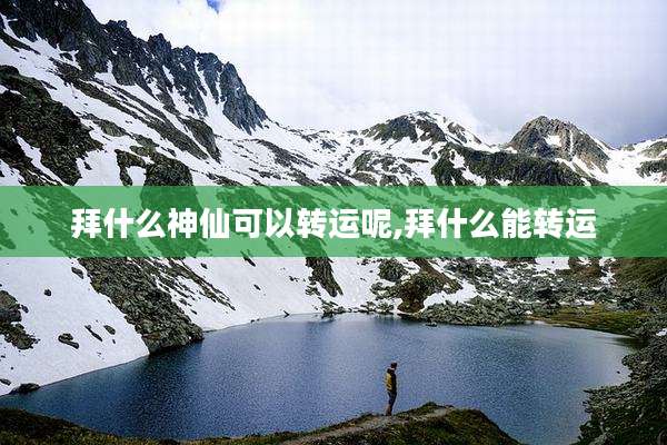 拜什么神仙可以转运呢,拜什么能转运