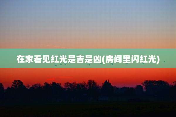 在家看见红光是吉是凶(房间里闪红光)