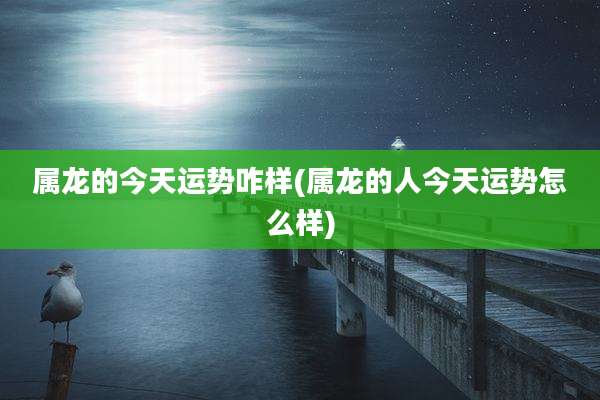 属龙的今天运势咋样(属龙的人今天运势怎么样)