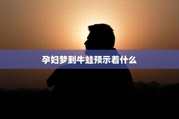 孕妇梦到牛蛙预示着什么