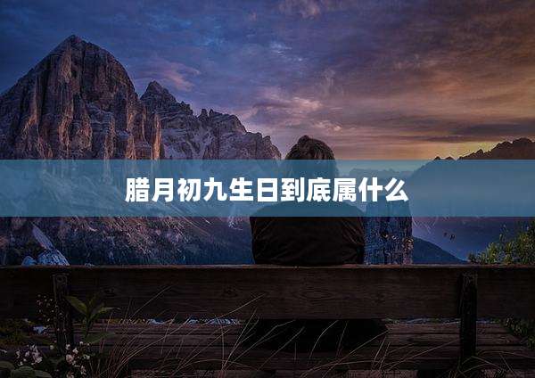 腊月初九生日到底属什么