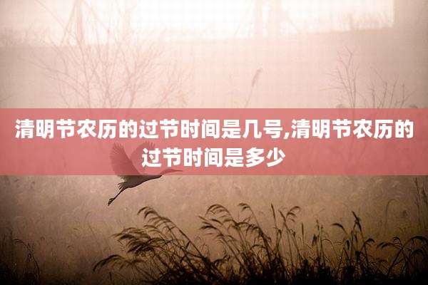 清明节农历的过节时间是几号,清明节农历的过节时间是多少