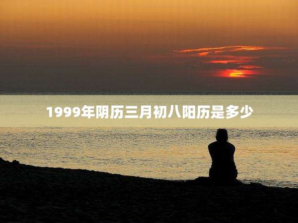 1999年阴历三月初八阳历是多少