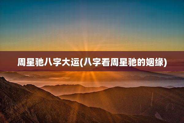 周星驰八字大运(八字看周星驰的姻缘)