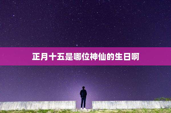 正月十五是哪位神仙的生日啊