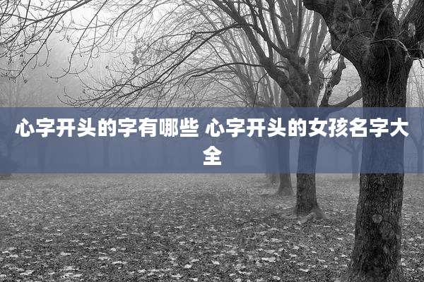 心字开头的字有哪些 心字开头的女孩名字大全