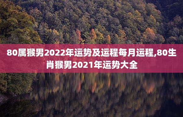 80属猴男2022年运势及运程每月运程,80生肖猴男2021年运势大全