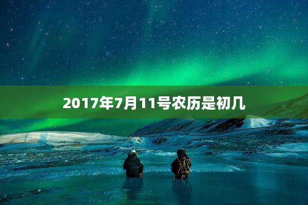 2017年7月11号农历是初几
