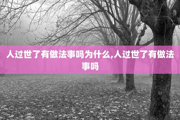 人过世了有做法事吗为什么,人过世了有做法事吗
