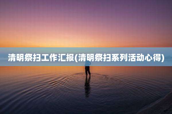 清明祭扫工作汇报(清明祭扫系列活动心得)