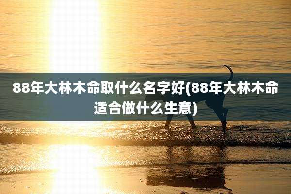 88年大林木命取什么名字好(88年大林木命适合做什么生意)