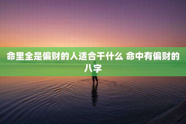 命里全是偏财的人适合干什么 命中有偏财的八字