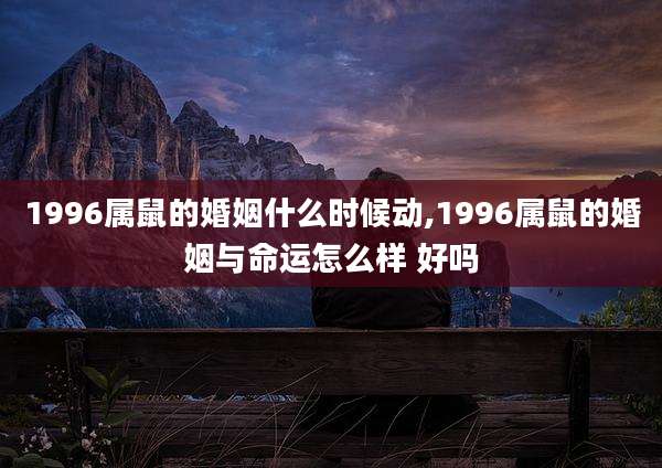 1996属鼠的婚姻什么时候动,1996属鼠的婚姻与命运怎么样 好吗