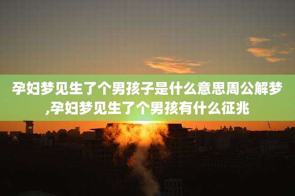 孕妇梦见生了个男孩子是什么意思周公解梦,孕妇梦见生了个男孩有什么征兆
