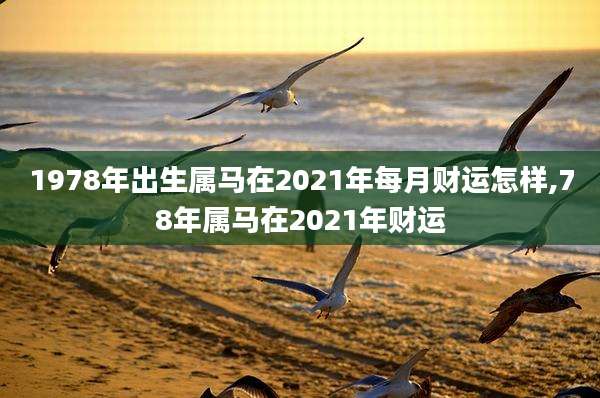 1978年出生属马在2021年每月财运怎样,78年属马在2021年财运