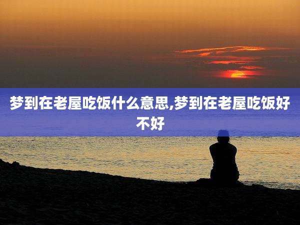 梦到在老屋吃饭什么意思,梦到在老屋吃饭好不好