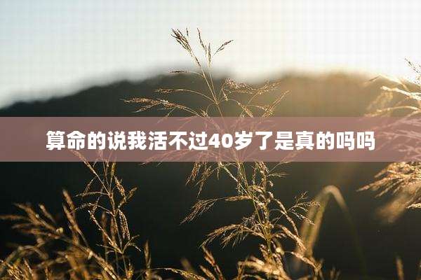算命的说我活不过40岁了是真的吗吗
