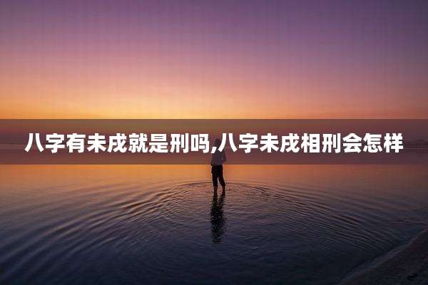 八字有未戌就是刑吗,八字未戌相刑会怎样