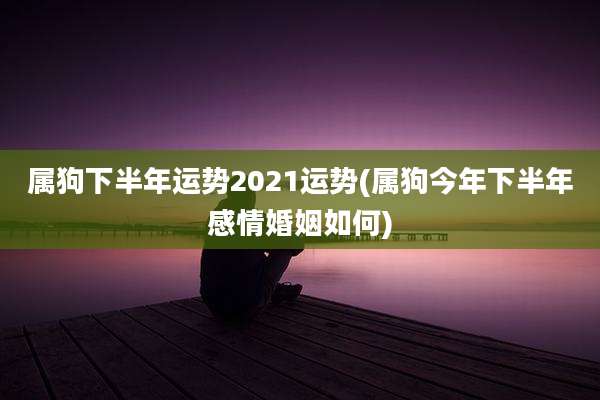 属狗下半年运势2021运势(属狗今年下半年感情婚姻如何)
