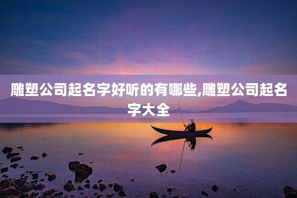 雕塑公司起名字好听的有哪些,雕塑公司起名字大全