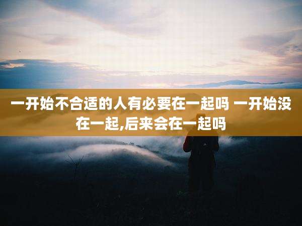 一开始不合适的人有必要在一起吗 一开始没在一起,后来会在一起吗