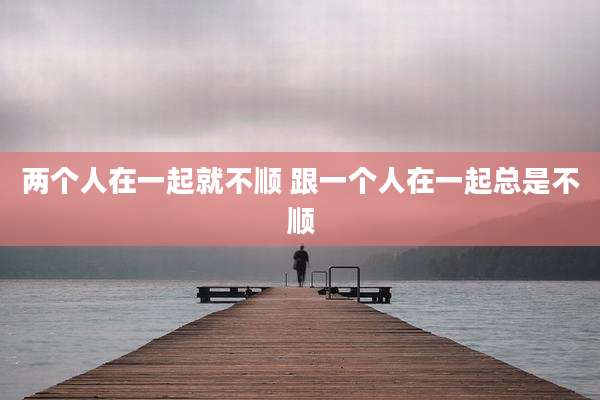 两个人在一起就不顺 跟一个人在一起总是不顺