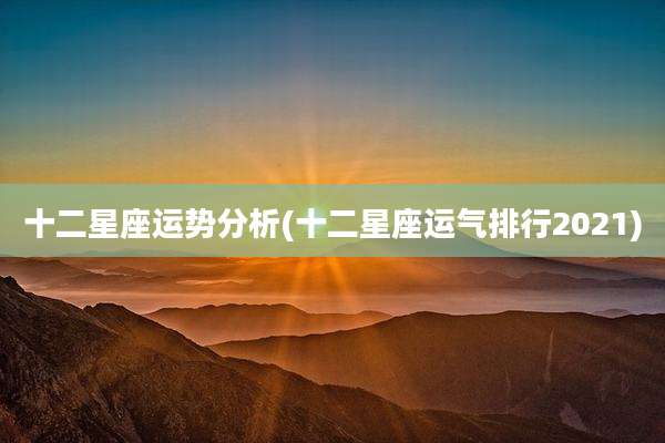 十二星座运势分析(十二星座运气排行2021)