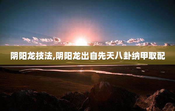 阴阳龙技法,阴阳龙出自先天八卦纳甲取配