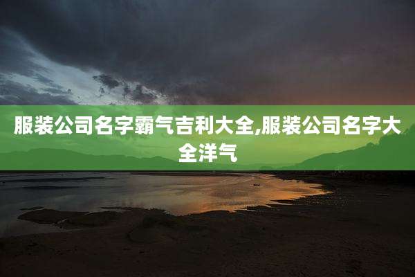 服装公司名字霸气吉利大全,服装公司名字大全洋气