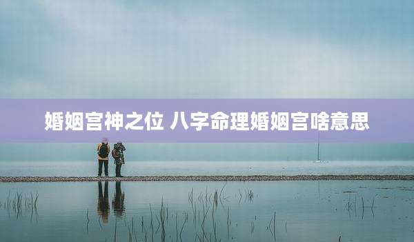婚姻宫神之位 八字命理婚姻宫啥意思